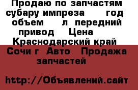 Продаю по запчастям субару импреза 2001 год, объем 1, 6л, передний привод. › Цена ­ 1 - Краснодарский край, Сочи г. Авто » Продажа запчастей   